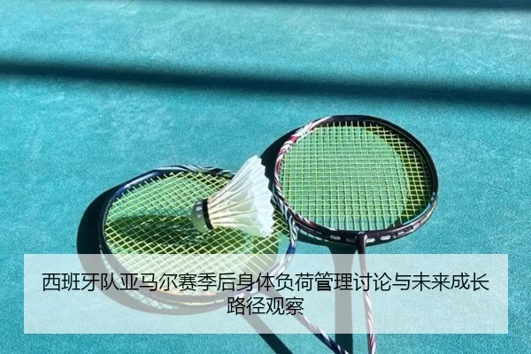 西班牙队亚马尔赛季后身体负荷管理讨论与未来成长路径观察