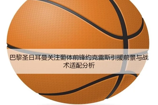 巴黎圣日耳曼关注葡体前锋约克雷斯引援前景与战术适配分析