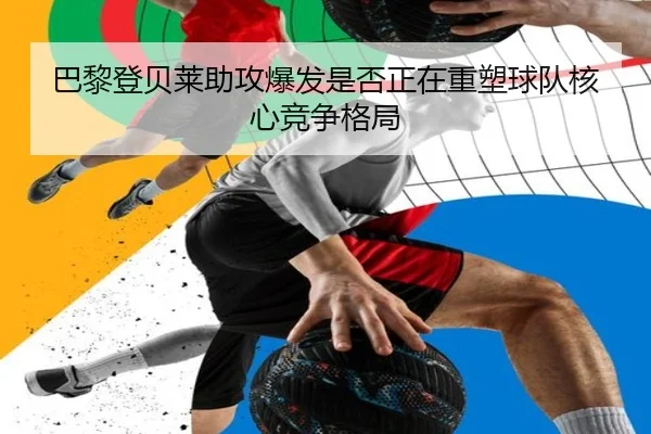 巴黎登贝莱助攻爆发是否正在重塑球队核心竞争格局