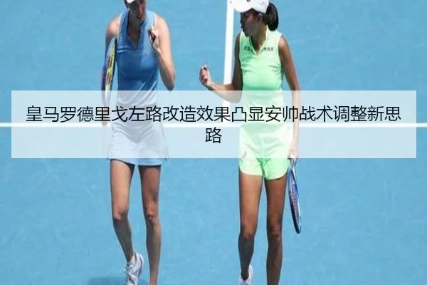 皇马罗德里戈左路改造效果凸显安帅战术调整新思路