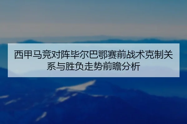西甲马竞对阵毕尔巴鄂赛前战术克制关系与胜负走势前瞻分析