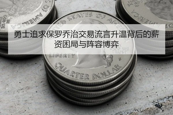 勇士追求保罗乔治交易流言升温背后的薪资困局与阵容博弈