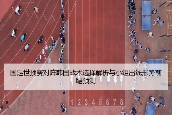 国足世预赛对阵韩国战术选择解析与小组出线形势前瞻预测