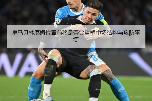 皇马贝林厄姆位置前移是否会重塑中场结构与攻防平衡