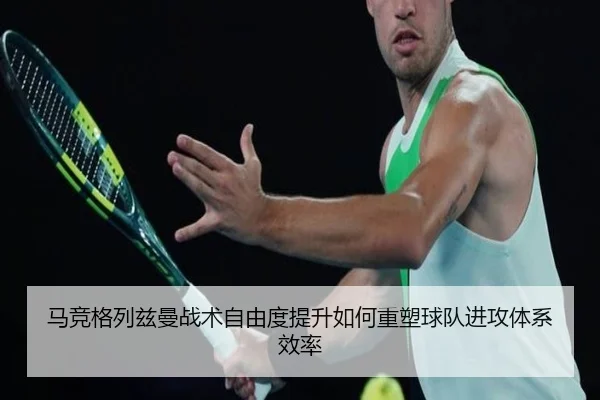 马竞格列兹曼战术自由度提升如何重塑球队进攻体系效率
