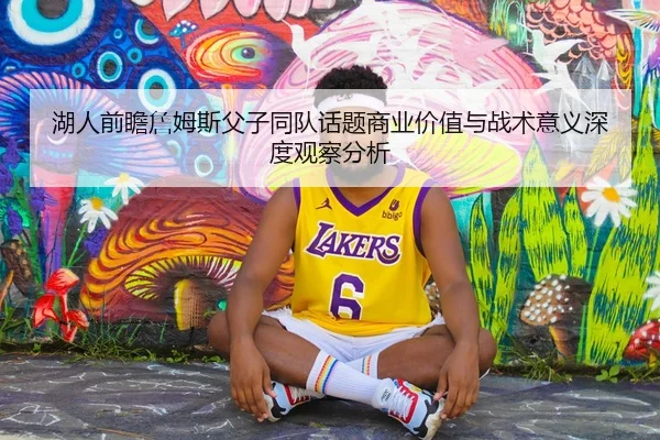 湖人前瞻詹姆斯父子同队话题商业价值与战术意义深度观察分析