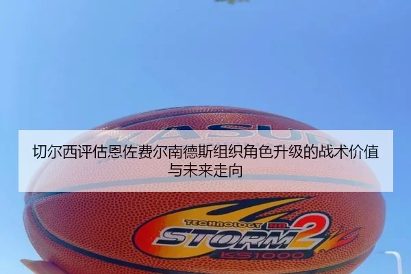 切尔西评估恩佐费尔南德斯组织角色升级的战术价值与未来走向